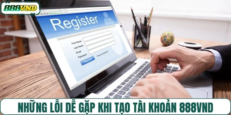 Những lỗi dễ gặp khi tạo tài khoản 888VND